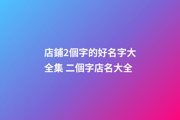 店鋪2個字的好名字大全集 二個字店名大全-第1張-店鋪起名-玄機派